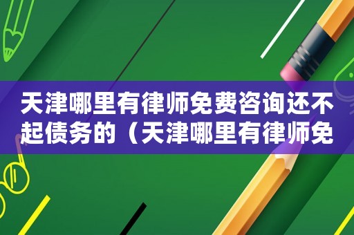 天津哪里有律師免費咨詢還不起債務的（天津哪里有律師免費咨詢）