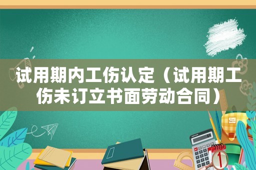 試用期內(nèi)工傷認(rèn)定（試用期工傷未訂立書面勞動合同）