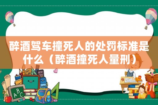 醉酒駕車撞死人的處罰標準是什么（醉酒撞死人量刑）