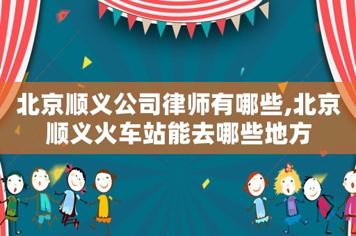 北京順義公司律師有哪些,北京順義火車站能去哪些地方