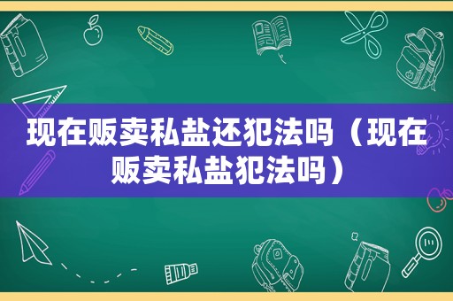 現在販賣私鹽還犯法嗎（現在販賣私鹽犯法嗎）