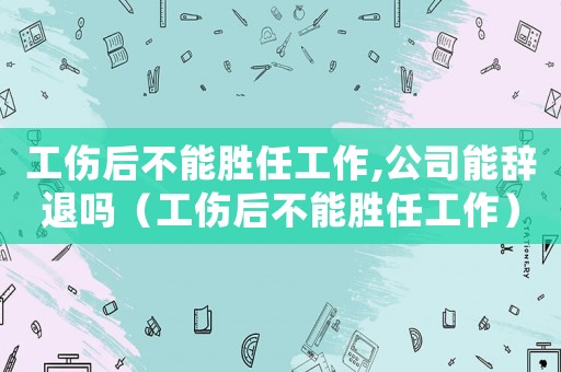 工傷后不能勝任工作,公司能辭退嗎（工傷后不能勝任工作）