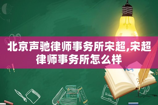 北京聲馳律師事務所宋超,宋超律師事務所怎么樣