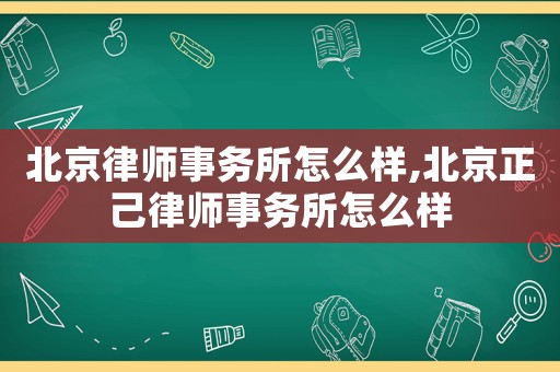 北京律師事務所怎么樣,北京正己律師事務所怎么樣