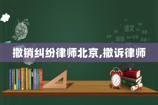 撤銷糾紛律師北京,撤訴律師