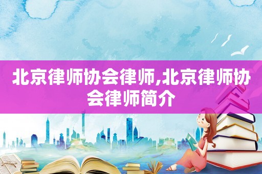 北京律師協會律師,北京律師協會律師簡介