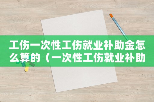 工傷一次性工傷就業(yè)補助金怎么算的（一次性工傷就業(yè)補助金工資基數(shù)）