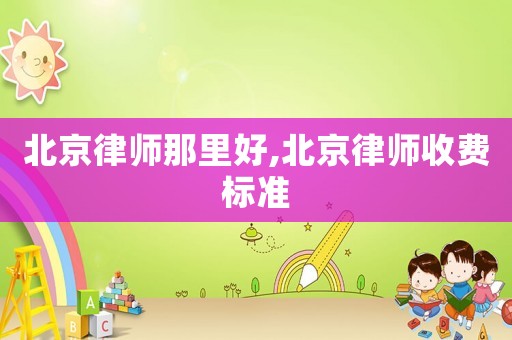 北京律師那里好,北京律師收費標準