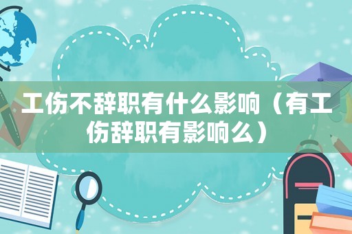 工傷不辭職有什么影響（有工傷辭職有影響么）