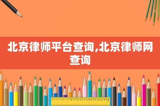 北京律師平臺查詢,北京律師網(wǎng)查詢