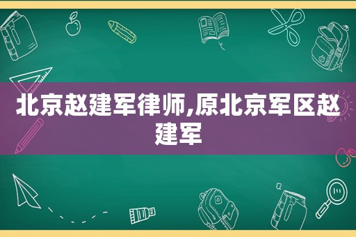 北京趙建軍律師,原北京軍區趙建軍