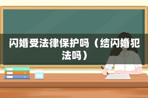 閃婚受法律保護嗎（結閃婚犯法嗎）
