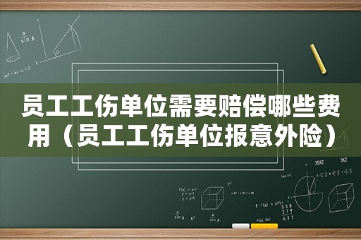 員工工傷單位需要賠償哪些費用（員工工傷單位報意外險）