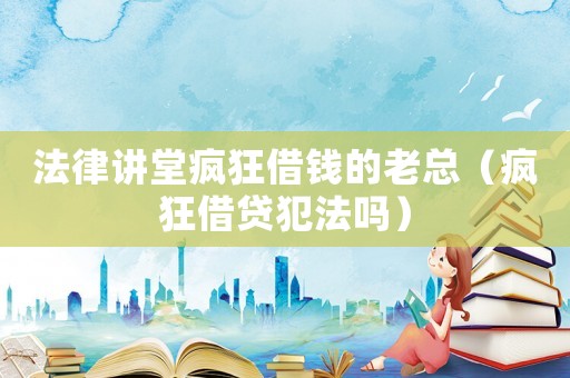 法律講堂瘋狂借錢的老總（瘋狂借貸犯法嗎）