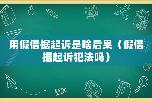 用假借據(jù)起訴是啥后果（假借據(jù)起訴犯法嗎）