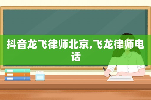 抖音龍飛律師北京,飛龍律師電話