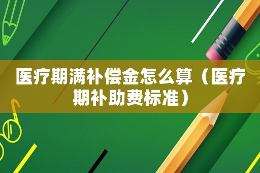 醫療期滿補償金怎么算（醫療期補助費標準）