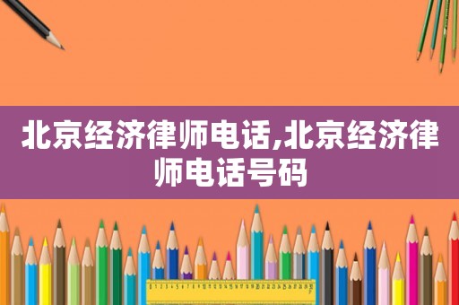 北京經濟律師電話,北京經濟律師電話號碼