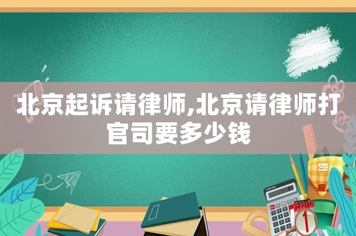 北京起訴請律師,北京請律師打官司要多少錢