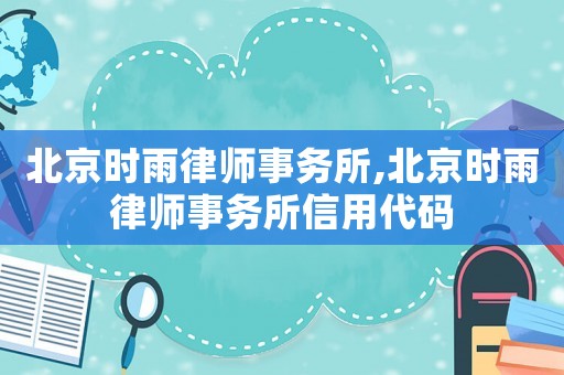 北京時雨律師事務所,北京時雨律師事務所信用代碼