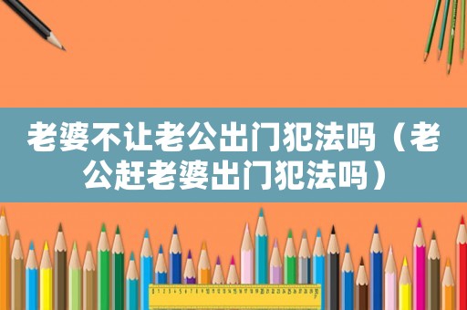 老婆不讓老公出門犯法嗎（老公趕老婆出門犯法嗎）