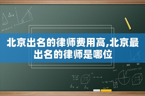 北京出名的律師費用高,北京最出名的律師是哪位