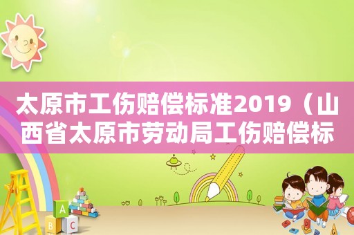 太原市工傷賠償標(biāo)準(zhǔn)2019（山西省太原市勞動(dòng)局工傷賠償標(biāo)準(zhǔn)）
