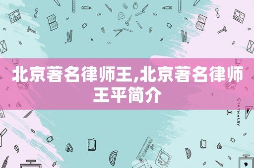 北京著名律師王,北京著名律師王平簡介