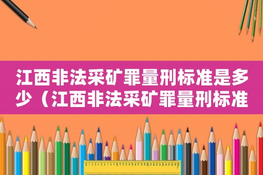 江西非法采礦罪量刑標(biāo)準(zhǔn)是多少（江西非法采礦罪量刑標(biāo)準(zhǔn)）