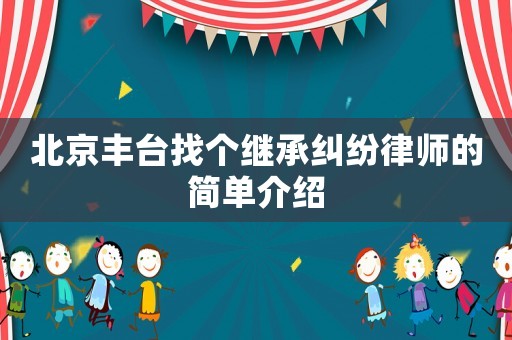 北京豐臺(tái)找個(gè)繼承糾紛律師的簡(jiǎn)單介紹