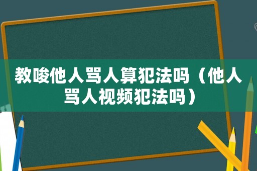 教唆他人罵人算犯法嗎（他人罵人視頻犯法嗎）