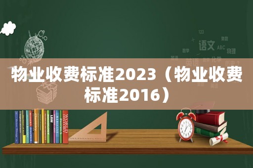 物業(yè)收費(fèi)標(biāo)準(zhǔn)2023（物業(yè)收費(fèi)標(biāo)準(zhǔn)2016）