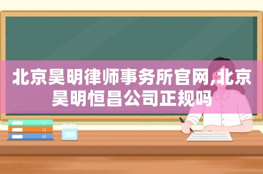 北京昊明律師事務(wù)所官網(wǎng),北京昊明恒昌公司正規(guī)嗎