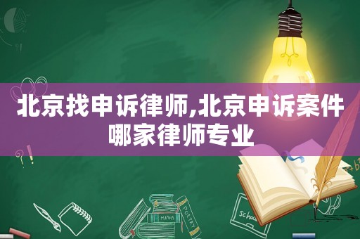 北京找申訴律師,北京申訴案件哪家律師專業