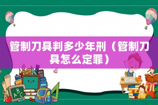 管制刀具判多少年刑（管制刀具怎么定罪）