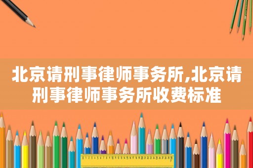 北京請(qǐng)刑事律師事務(wù)所,北京請(qǐng)刑事律師事務(wù)所收費(fèi)標(biāo)準(zhǔn)