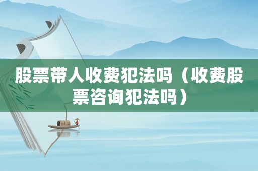 股票帶人收費(fèi)犯法嗎（收費(fèi)股票咨詢犯法嗎）