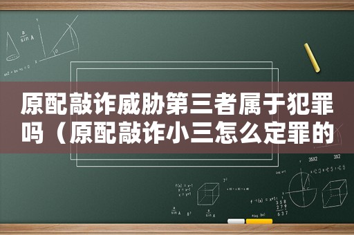 原配敲詐威脅第三者屬于犯罪嗎（原配敲詐小三怎么定罪的）