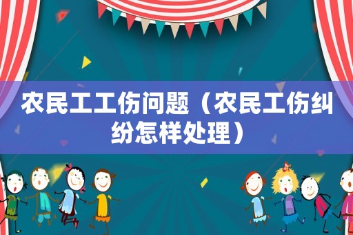 農(nóng)民工工傷問題（農(nóng)民工傷糾紛怎樣處理）