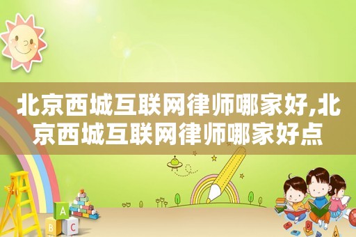 北京西城互聯網律師哪家好,北京西城互聯網律師哪家好點