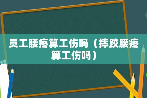 員工腰疼算工傷嗎（摔跤腰疼算工傷嗎）