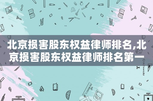 北京損害股東權益律師排名,北京損害股東權益律師排名第一