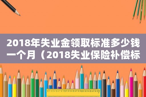 2018年失業(yè)金領取標準多少錢一個月（2018失業(yè)保險補償標準）