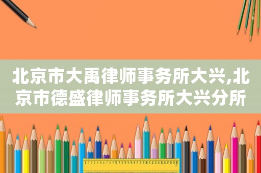 北京市大禹律師事務所大興,北京市德盛律師事務所大興分所