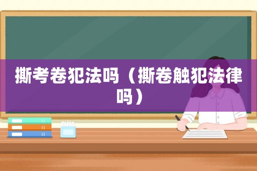 撕考卷犯法嗎（撕卷觸犯法律嗎）