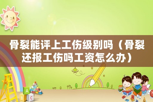 骨裂能評上工傷級別嗎（骨裂還報工傷嗎工資怎么辦）