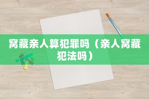 窩藏親人算犯罪嗎（親人窩藏犯法嗎）