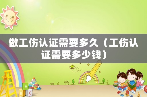 做工傷認(rèn)證需要多久（工傷認(rèn)證需要多少錢(qián)）