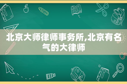 北京大師律師事務所,北京有名氣的大律師