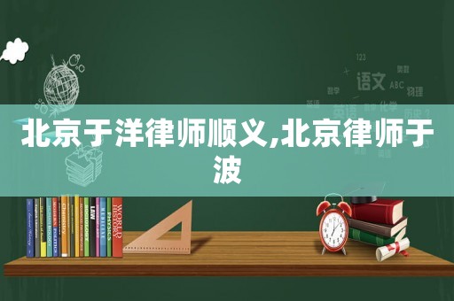 北京于洋律師順義,北京律師于波